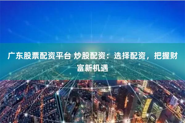 广东股票配资平台 炒股配资：选择配资，把握财富新机遇