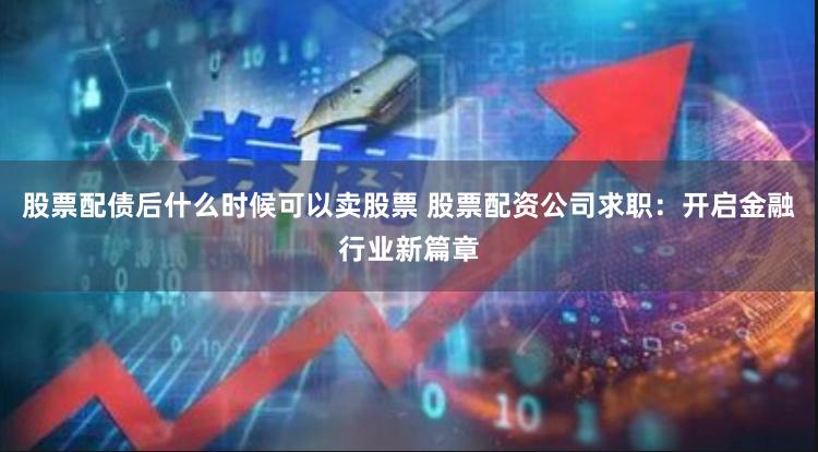 股票配债后什么时候可以卖股票 股票配资公司求职：开启金融行业新篇章