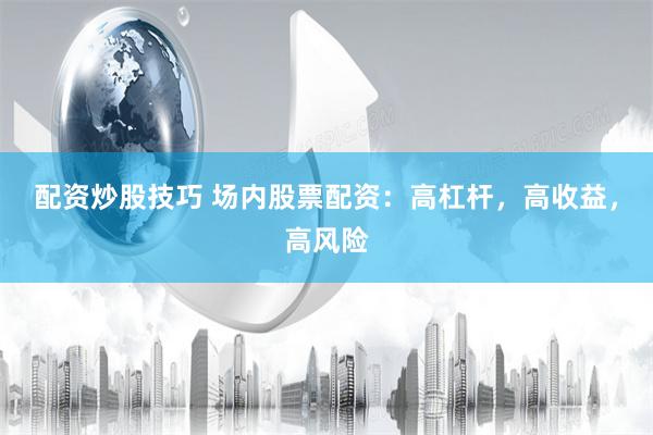 配资炒股技巧 场内股票配资：高杠杆，高收益，高风险