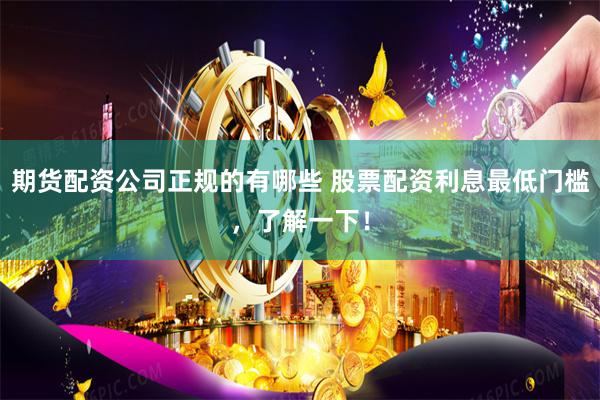 期货配资公司正规的有哪些 股票配资利息最低门槛，了解一下！