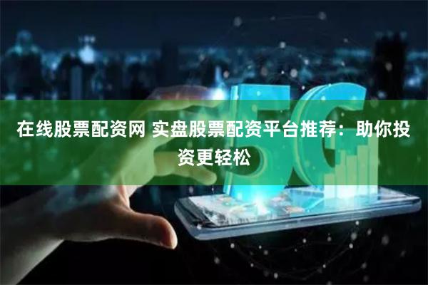 在线股票配资网 实盘股票配资平台推荐：助你投资更轻松