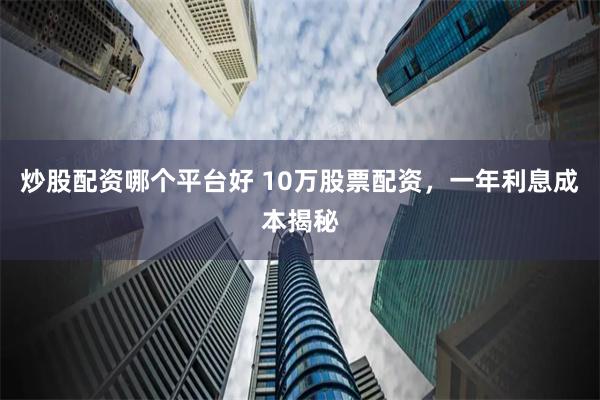 炒股配资哪个平台好 10万股票配资，一年利息成本揭秘