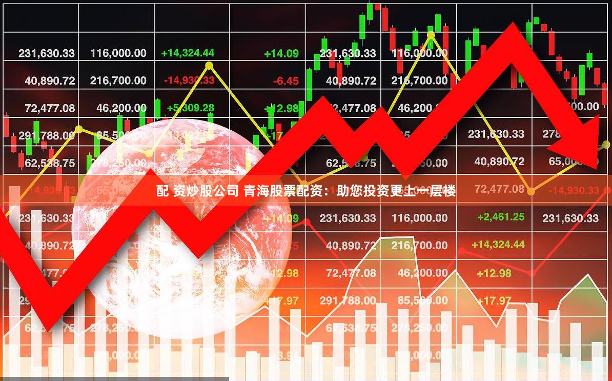 配 资炒股公司 青海股票配资：助您投资更上一层楼