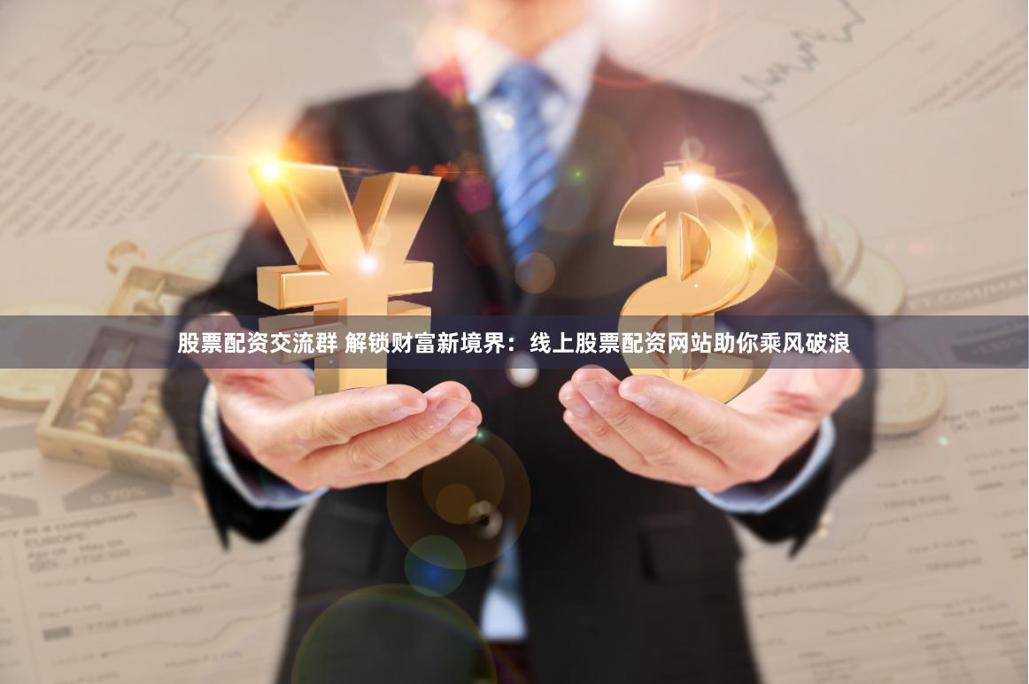 股票配资交流群 解锁财富新境界：线上股票配资网站助你乘风破浪