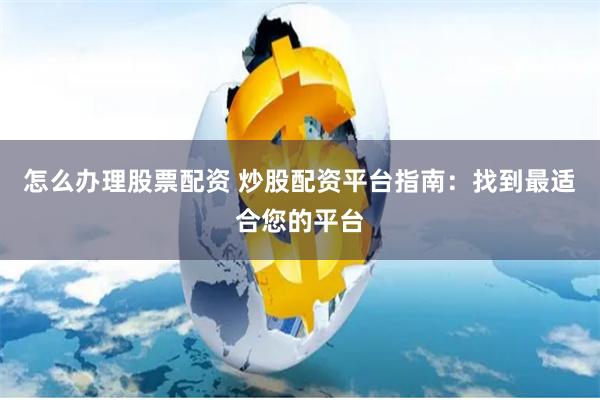 怎么办理股票配资 炒股配资平台指南：找到最适合您的平台