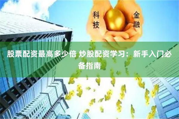 股票配资最高多少倍 炒股配资学习：新手入门必备指南