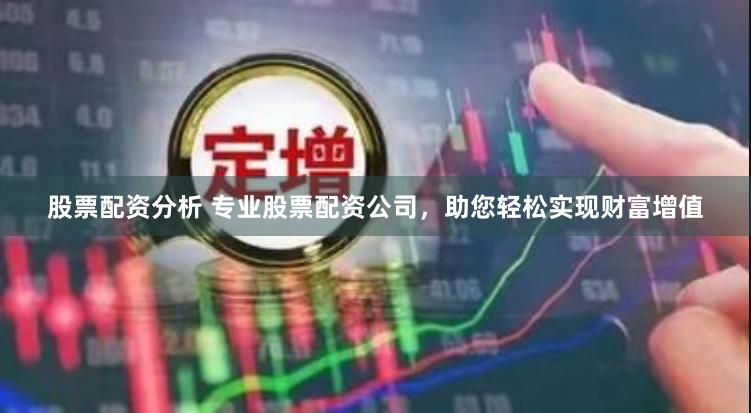 股票配资分析 专业股票配资公司，助您轻松实现财富增值